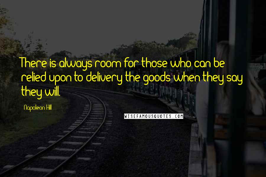 Napoleon Hill Quotes: There is always room for those who can be relied upon to delivery the goods when they say they will.