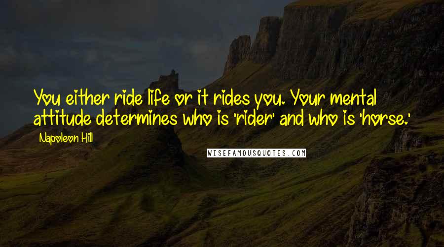 Napoleon Hill Quotes: You either ride life or it rides you. Your mental attitude determines who is 'rider' and who is 'horse.'