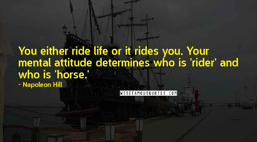 Napoleon Hill Quotes: You either ride life or it rides you. Your mental attitude determines who is 'rider' and who is 'horse.'