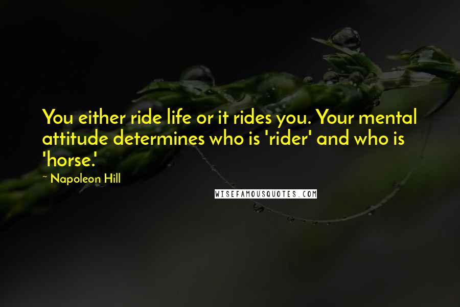 Napoleon Hill Quotes: You either ride life or it rides you. Your mental attitude determines who is 'rider' and who is 'horse.'