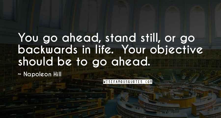 Napoleon Hill Quotes: You go ahead, stand still, or go backwards in life.  Your objective should be to go ahead.