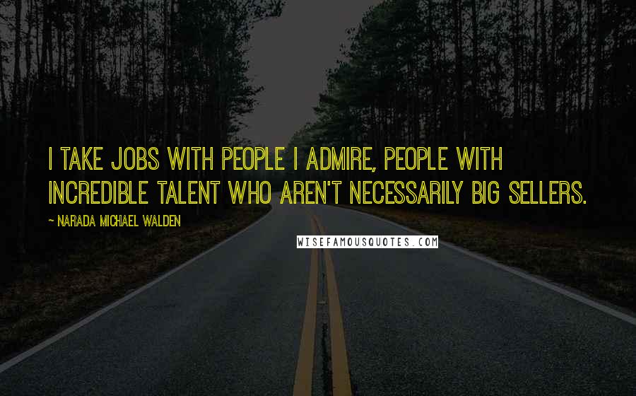 Narada Michael Walden Quotes: I take jobs with people I admire, people with incredible talent who aren't necessarily big sellers.