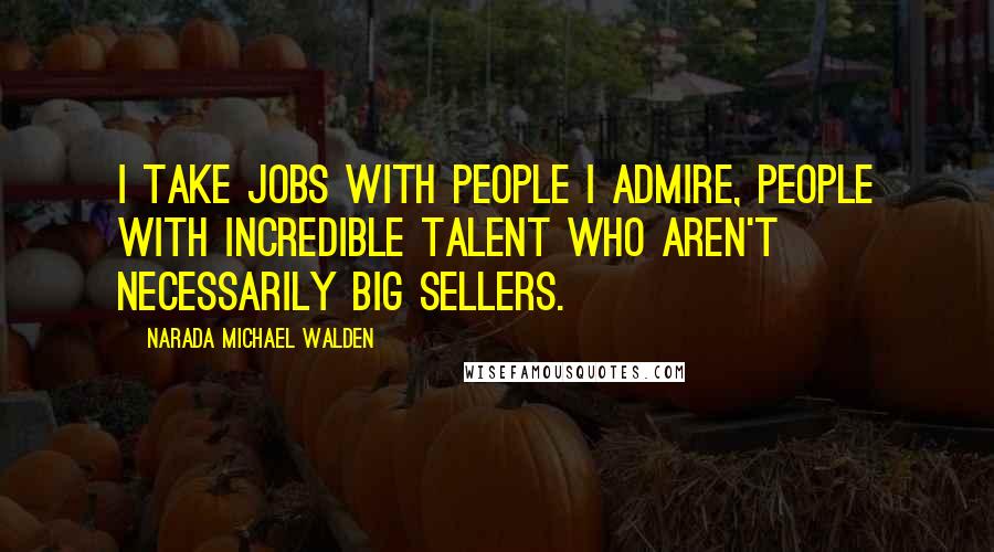 Narada Michael Walden Quotes: I take jobs with people I admire, people with incredible talent who aren't necessarily big sellers.