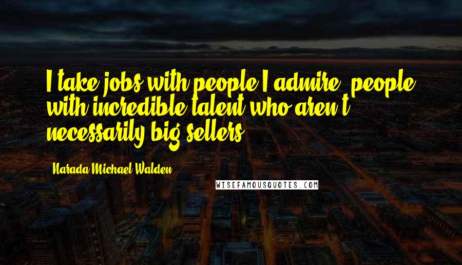 Narada Michael Walden Quotes: I take jobs with people I admire, people with incredible talent who aren't necessarily big sellers.