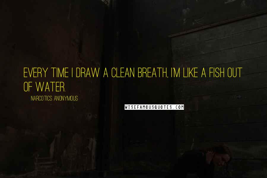 Narcotics Anonymous Quotes: Every time I draw a clean breath, I'm like a fish out of water.