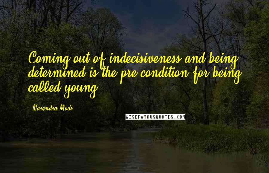 Narendra Modi Quotes: Coming out of indecisiveness and being determined is the pre condition for being called young.