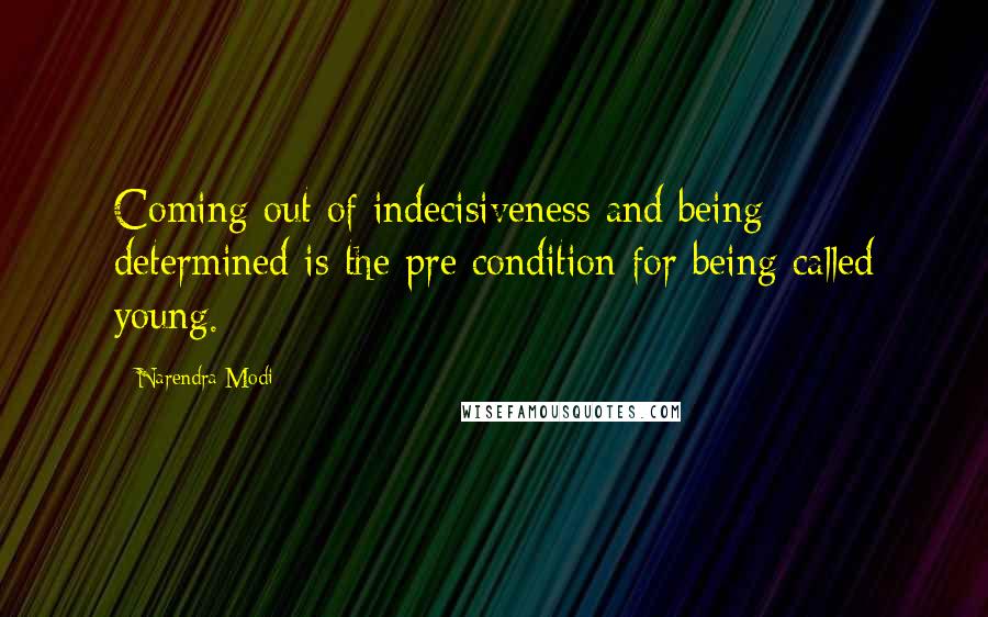 Narendra Modi Quotes: Coming out of indecisiveness and being determined is the pre condition for being called young.