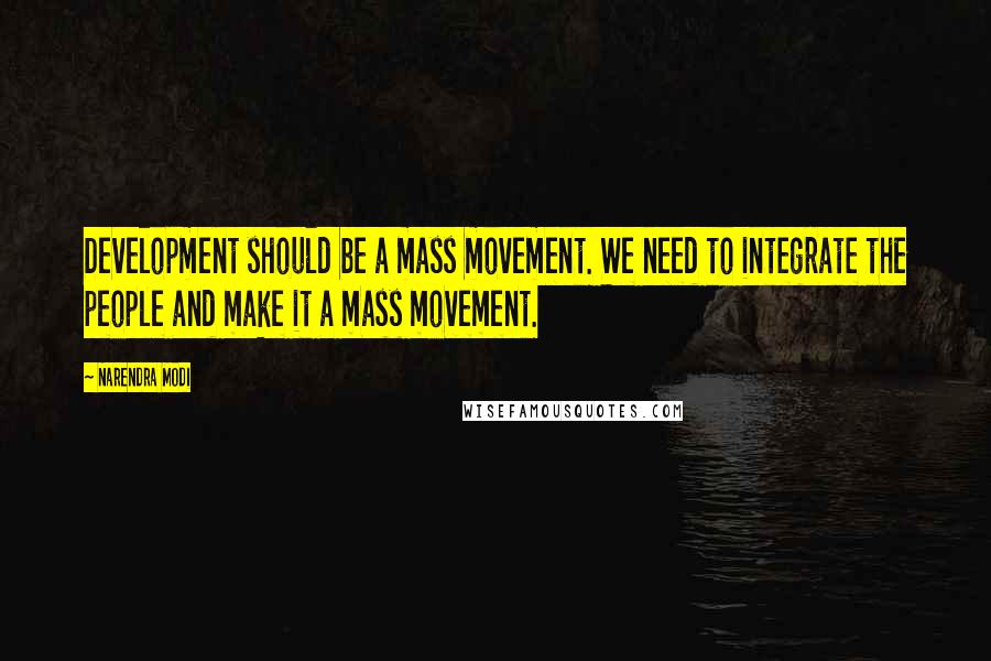 Narendra Modi Quotes: Development should be a mass movement. We need to integrate the people and make it a mass movement.