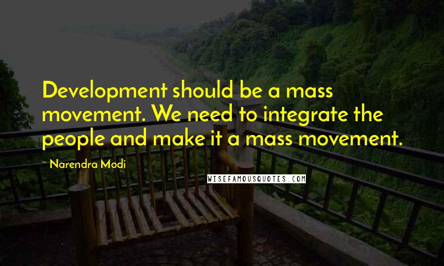 Narendra Modi Quotes: Development should be a mass movement. We need to integrate the people and make it a mass movement.