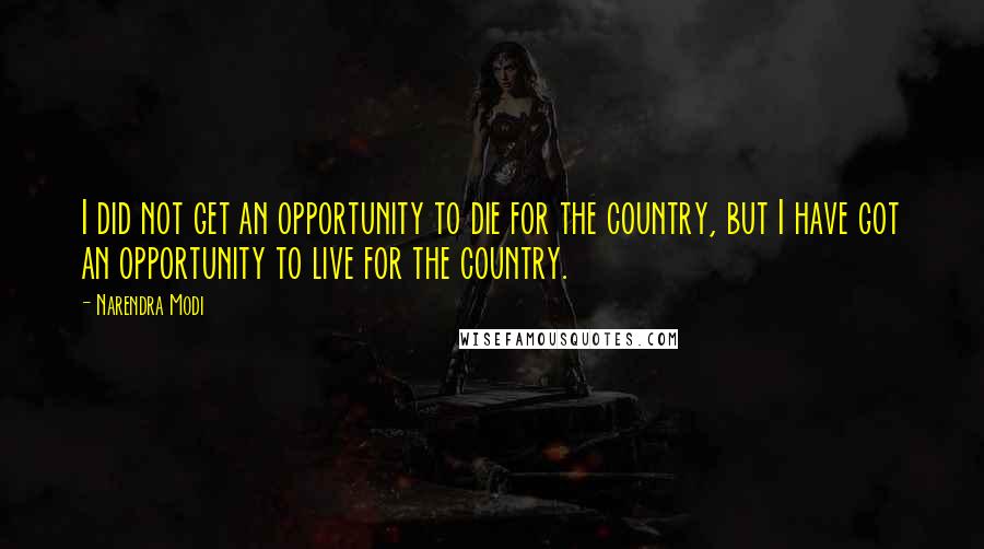 Narendra Modi Quotes: I did not get an opportunity to die for the country, but I have got an opportunity to live for the country.