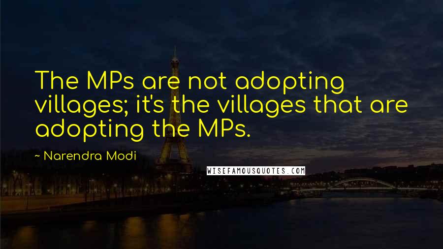 Narendra Modi Quotes: The MPs are not adopting villages; it's the villages that are adopting the MPs.