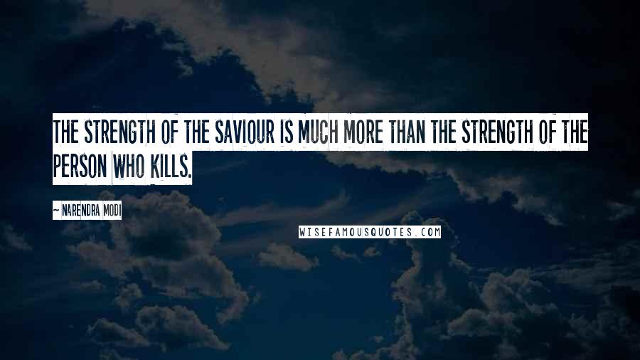 Narendra Modi Quotes: The strength of the saviour is much more than the strength of the person who kills.