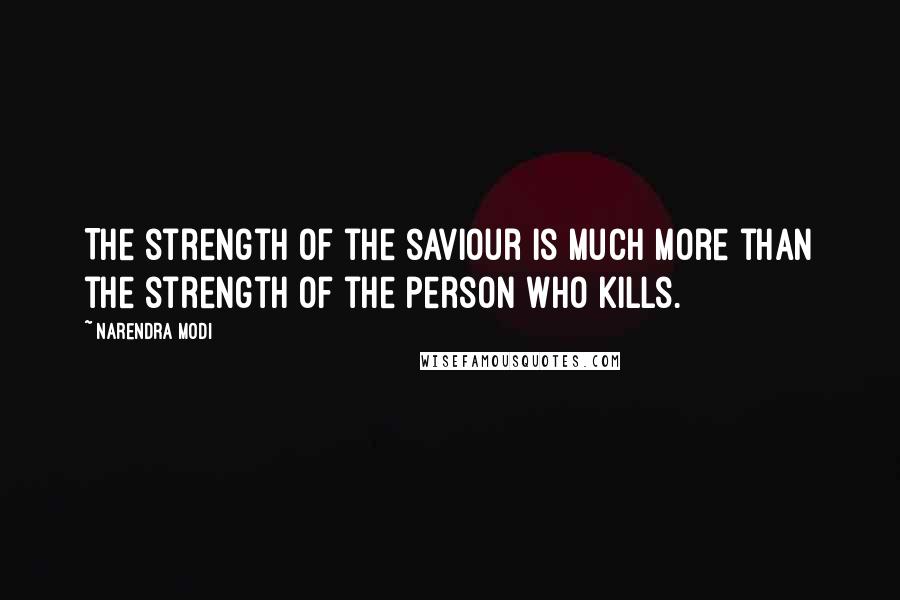 Narendra Modi Quotes: The strength of the saviour is much more than the strength of the person who kills.