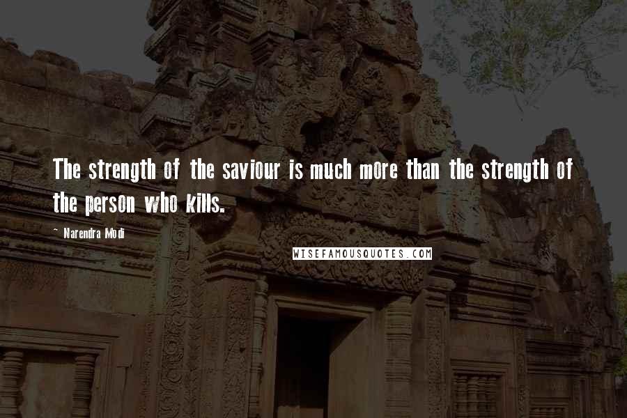 Narendra Modi Quotes: The strength of the saviour is much more than the strength of the person who kills.