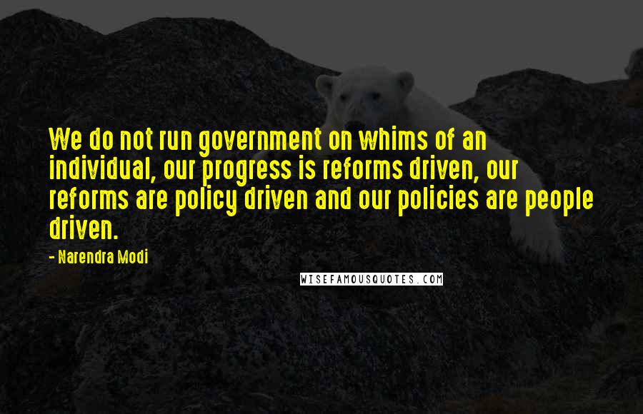 Narendra Modi Quotes: We do not run government on whims of an individual, our progress is reforms driven, our reforms are policy driven and our policies are people driven.