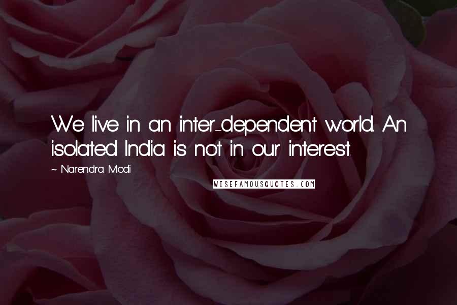 Narendra Modi Quotes: We live in an inter-dependent world. An isolated India is not in our interest.