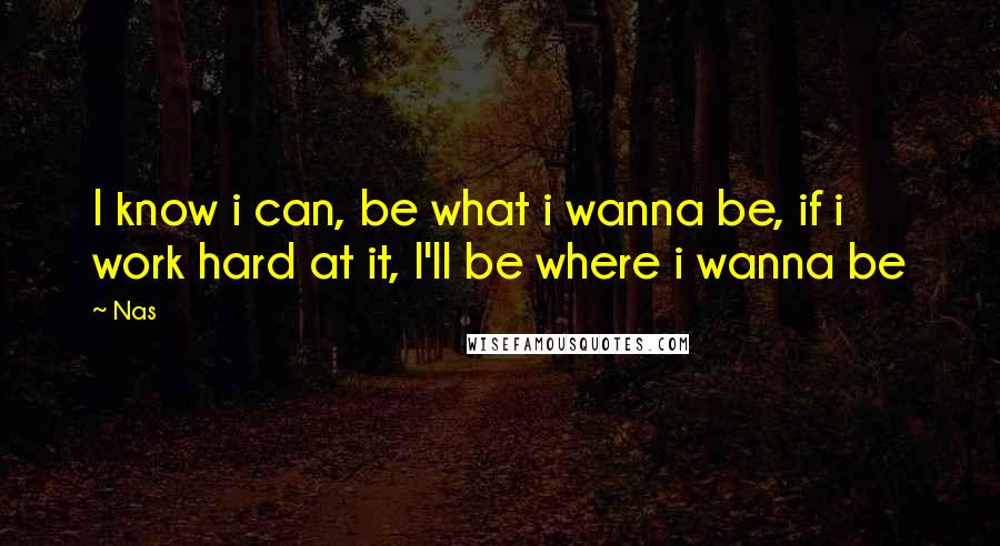 Nas Quotes: I know i can, be what i wanna be, if i work hard at it, I'll be where i wanna be