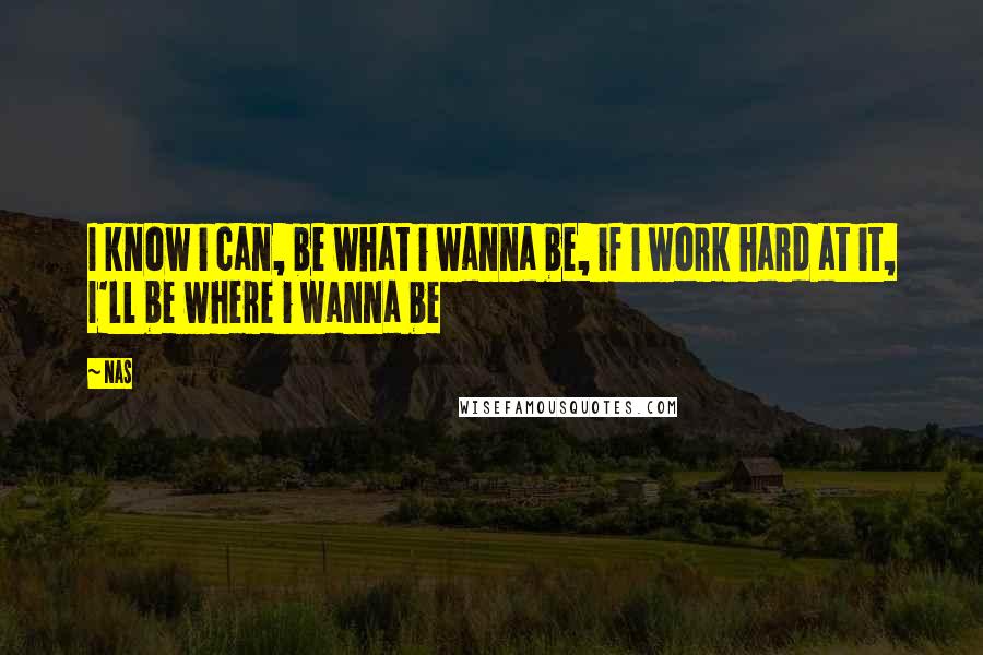 Nas Quotes: I know i can, be what i wanna be, if i work hard at it, I'll be where i wanna be