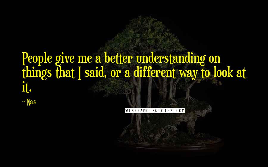 Nas Quotes: People give me a better understanding on things that I said, or a different way to look at it.