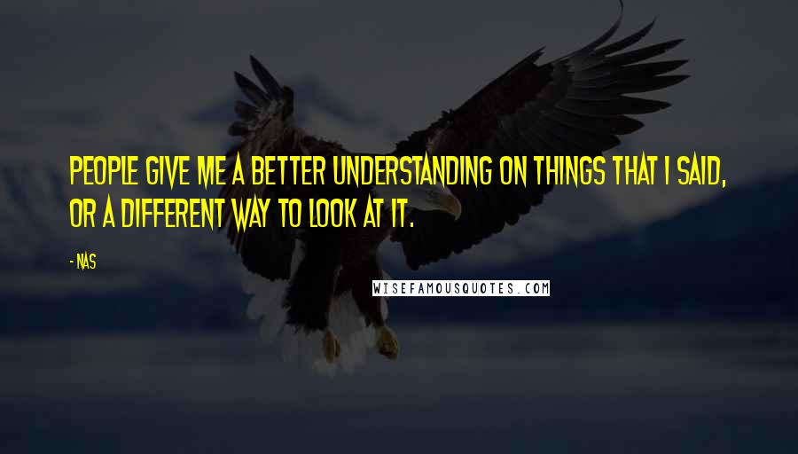 Nas Quotes: People give me a better understanding on things that I said, or a different way to look at it.