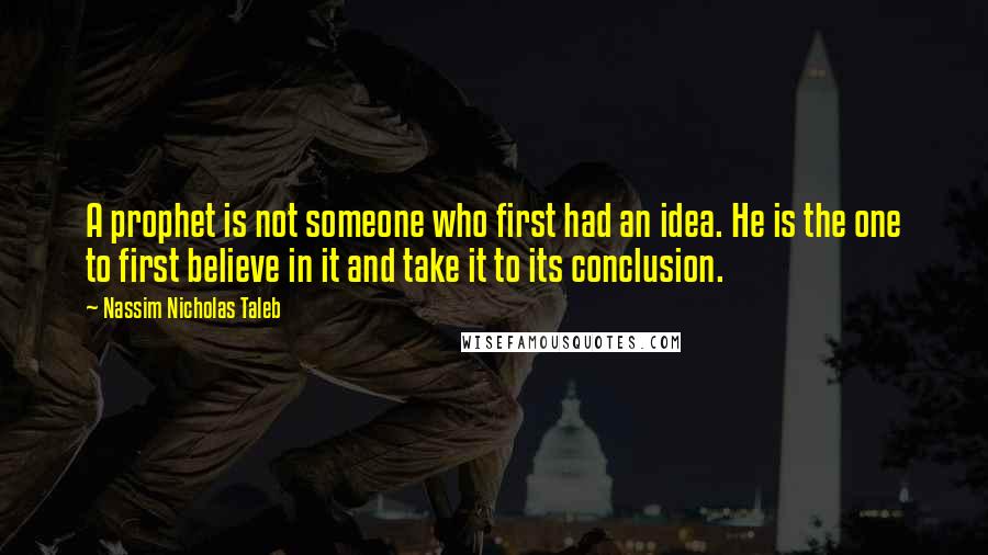 Nassim Nicholas Taleb Quotes: A prophet is not someone who first had an idea. He is the one to first believe in it and take it to its conclusion.