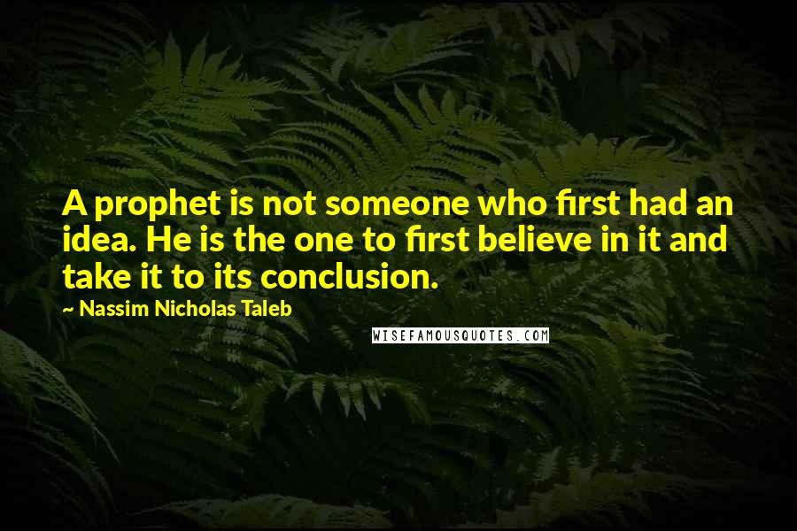 Nassim Nicholas Taleb Quotes: A prophet is not someone who first had an idea. He is the one to first believe in it and take it to its conclusion.