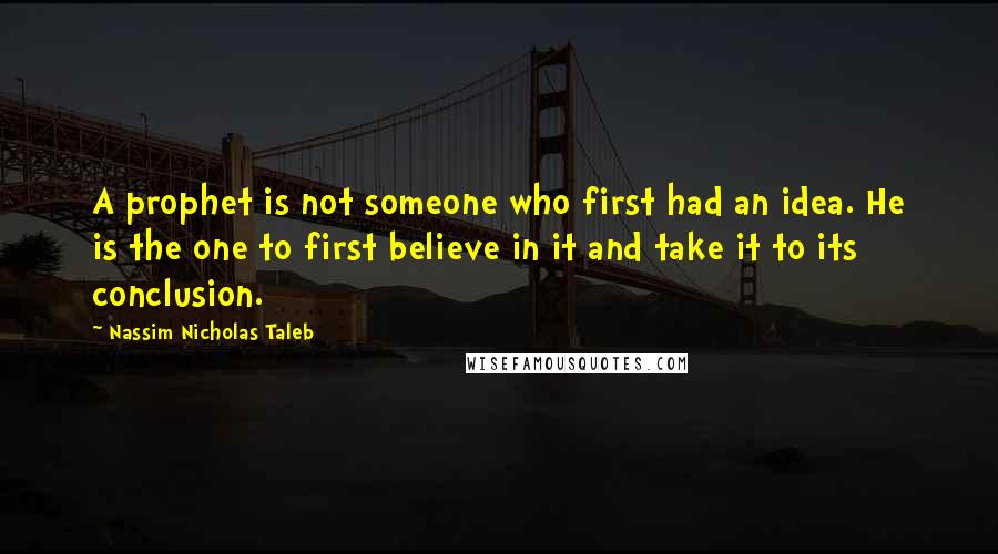 Nassim Nicholas Taleb Quotes: A prophet is not someone who first had an idea. He is the one to first believe in it and take it to its conclusion.