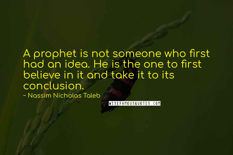 Nassim Nicholas Taleb Quotes: A prophet is not someone who first had an idea. He is the one to first believe in it and take it to its conclusion.