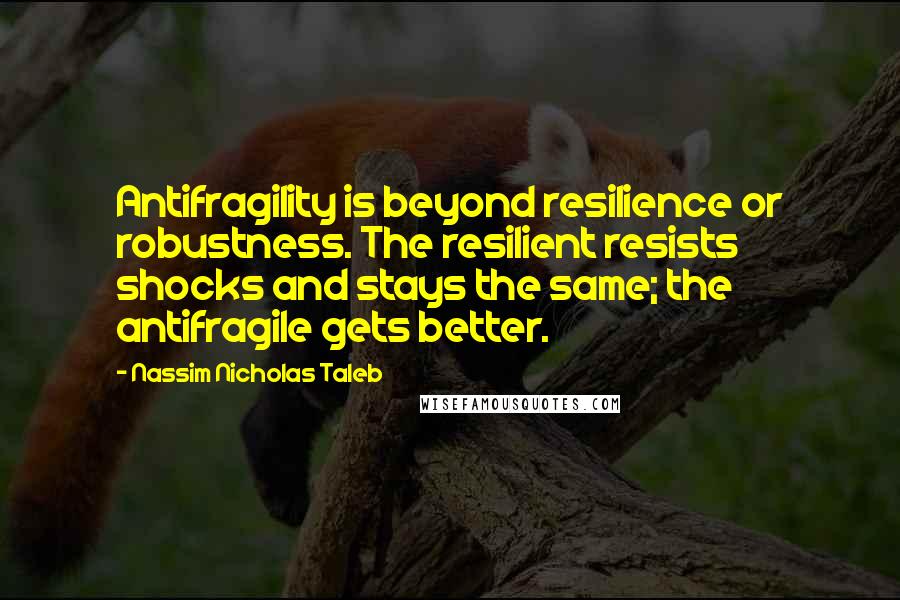 Nassim Nicholas Taleb Quotes: Antifragility is beyond resilience or robustness. The resilient resists shocks and stays the same; the antifragile gets better.