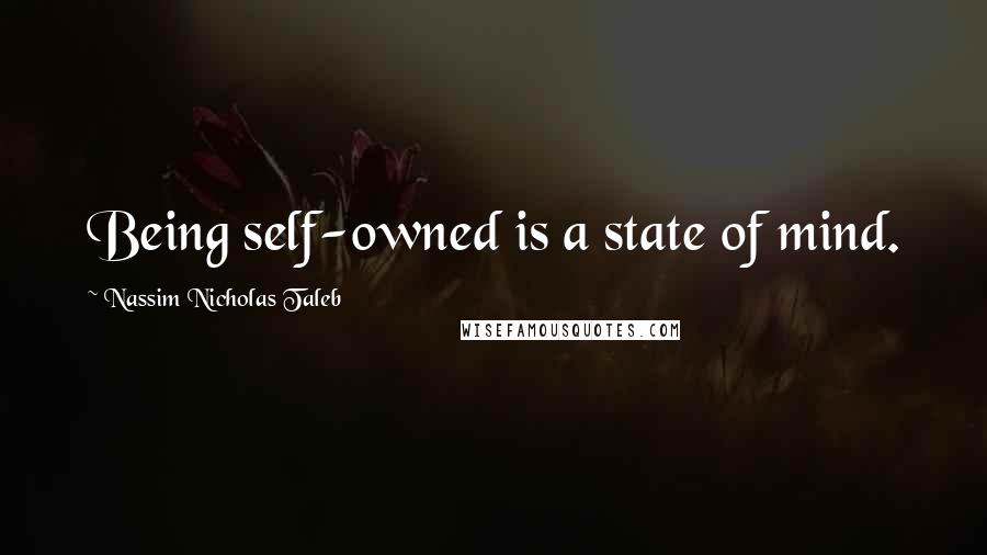 Nassim Nicholas Taleb Quotes: Being self-owned is a state of mind.