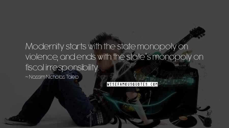 Nassim Nicholas Taleb Quotes: Modernity starts with the state monopoly on violence, and ends with the state's monopoly on fiscal irresponsibility.