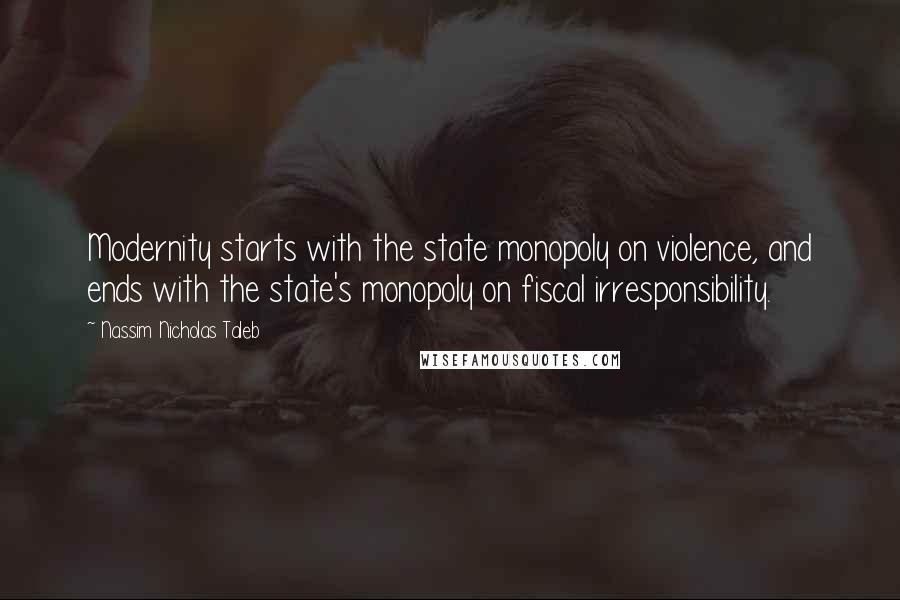 Nassim Nicholas Taleb Quotes: Modernity starts with the state monopoly on violence, and ends with the state's monopoly on fiscal irresponsibility.