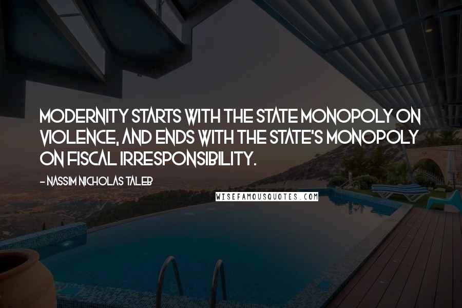 Nassim Nicholas Taleb Quotes: Modernity starts with the state monopoly on violence, and ends with the state's monopoly on fiscal irresponsibility.