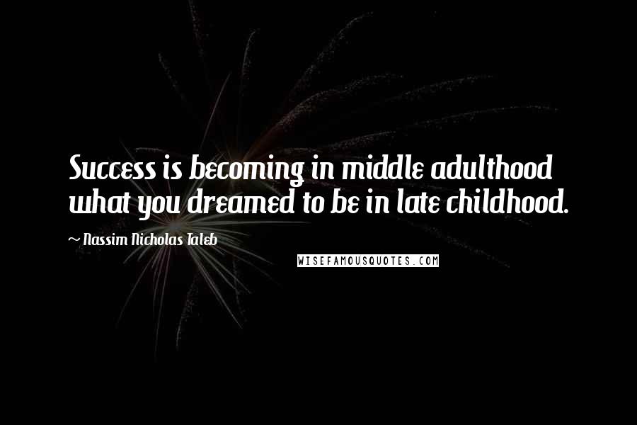 Nassim Nicholas Taleb Quotes: Success is becoming in middle adulthood what you dreamed to be in late childhood.