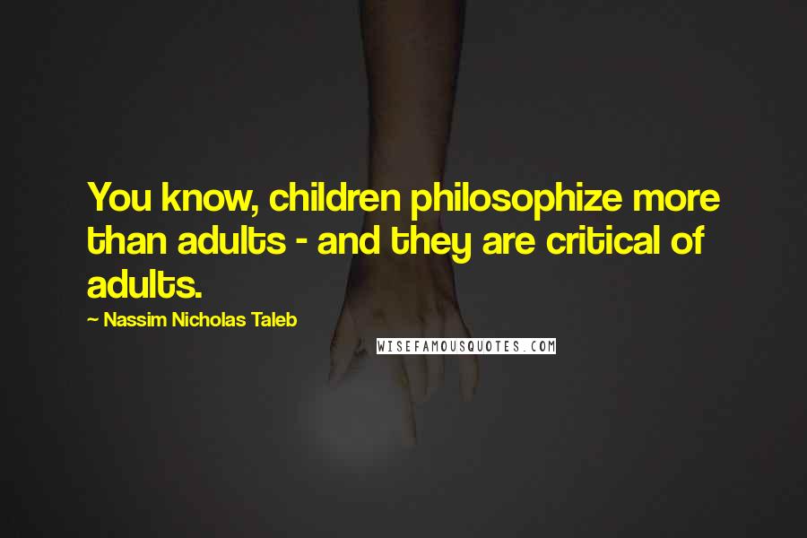 Nassim Nicholas Taleb Quotes: You know, children philosophize more than adults - and they are critical of adults.