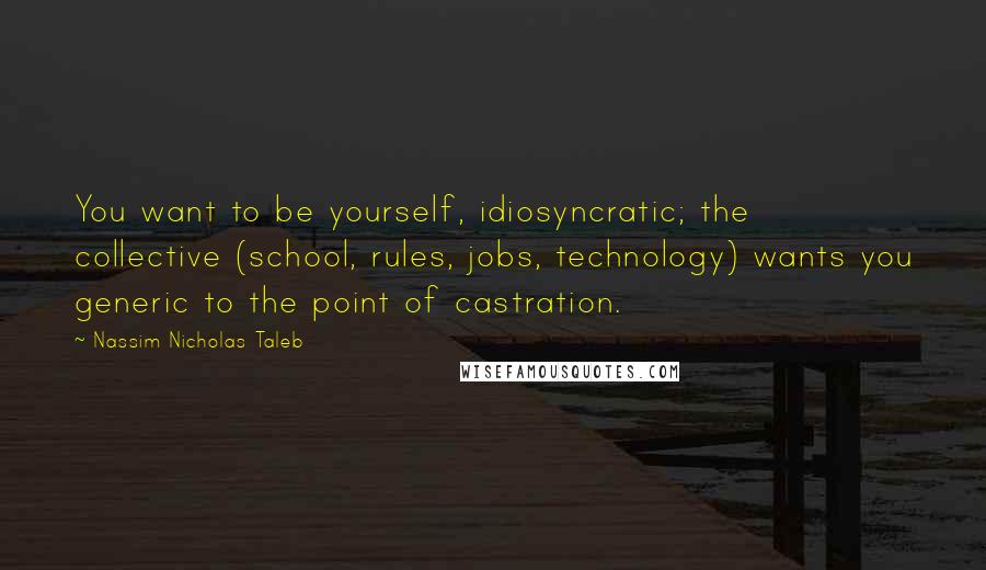 Nassim Nicholas Taleb Quotes: You want to be yourself, idiosyncratic; the collective (school, rules, jobs, technology) wants you generic to the point of castration.