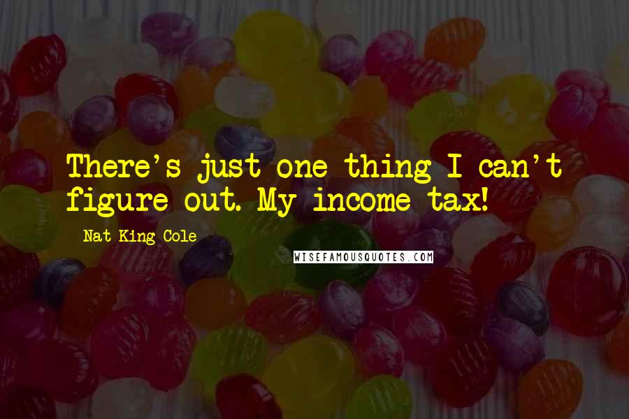 Nat King Cole Quotes: There's just one thing I can't figure out. My income tax!