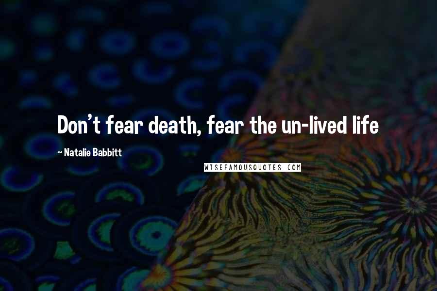 Natalie Babbitt Quotes: Don't fear death, fear the un-lived life