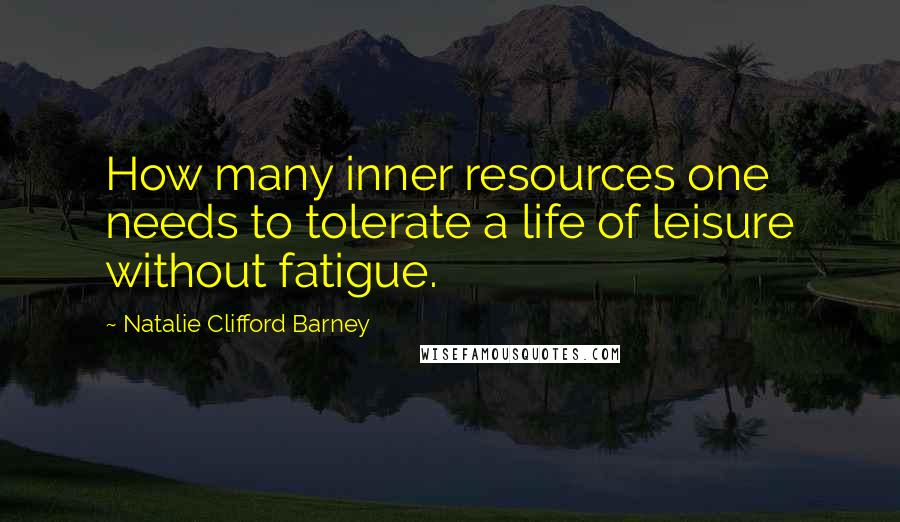 Natalie Clifford Barney Quotes: How many inner resources one needs to tolerate a life of leisure without fatigue.