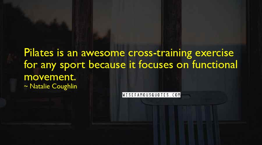 Natalie Coughlin Quotes: Pilates is an awesome cross-training exercise for any sport because it focuses on functional movement.