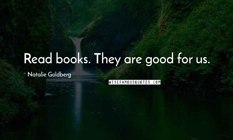 Natalie Goldberg Quotes: Read books. They are good for us.