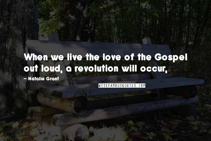 Natalie Grant Quotes: When we live the love of the Gospel out loud, a revolution will occur,