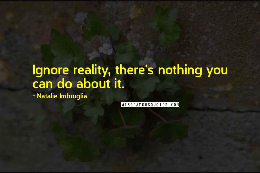 Natalie Imbruglia Quotes: Ignore reality, there's nothing you can do about it.