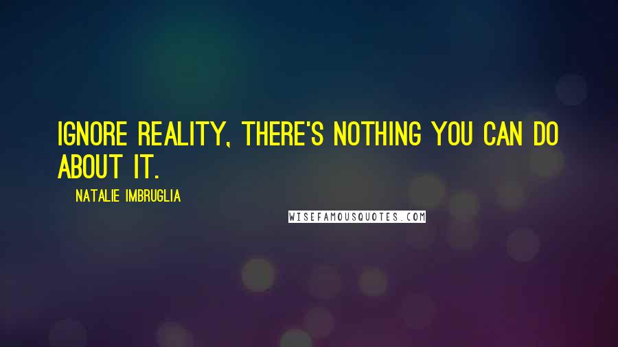 Natalie Imbruglia Quotes: Ignore reality, there's nothing you can do about it.