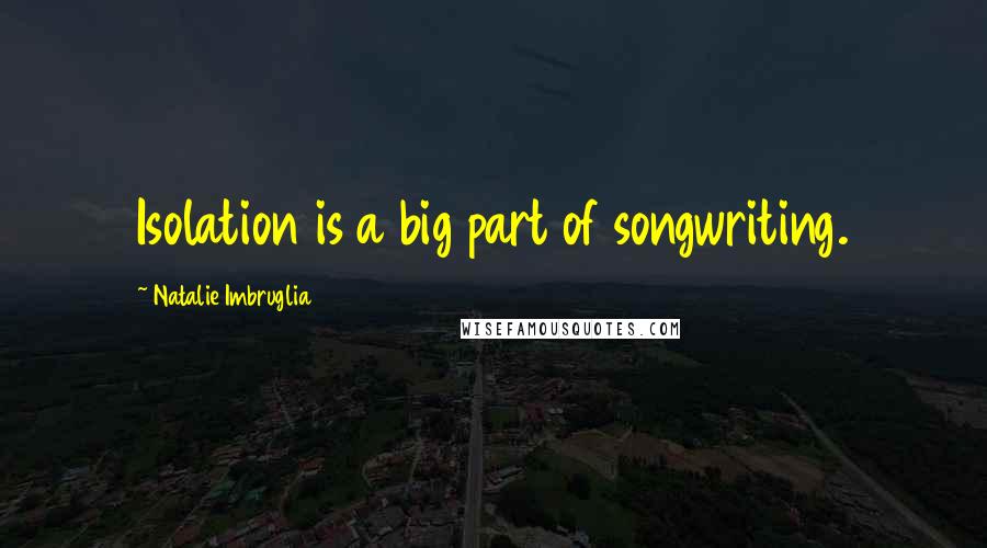 Natalie Imbruglia Quotes: Isolation is a big part of songwriting.