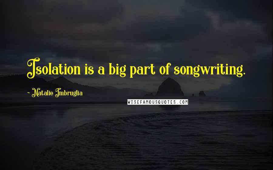 Natalie Imbruglia Quotes: Isolation is a big part of songwriting.