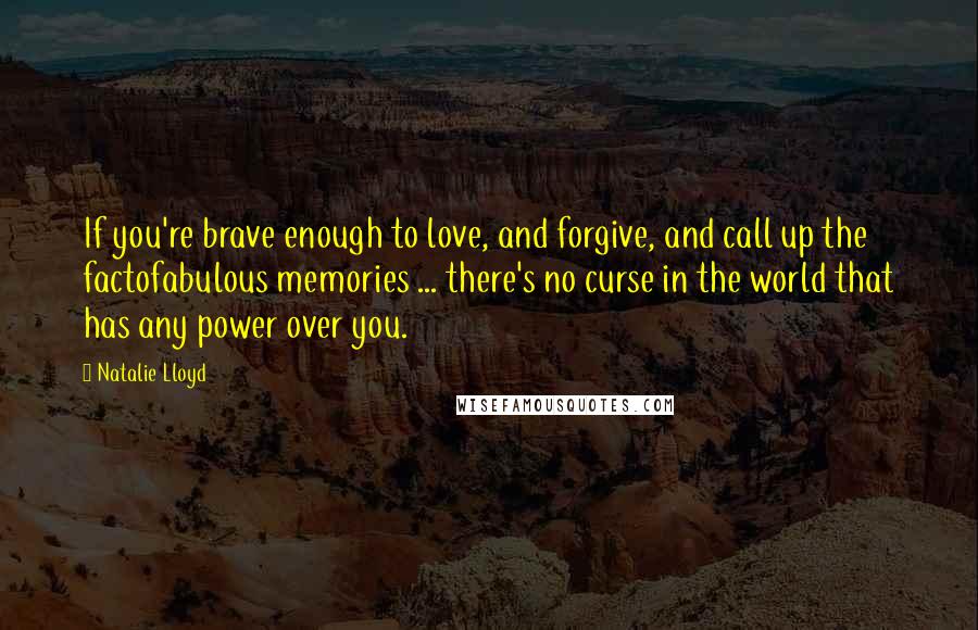 Natalie Lloyd Quotes: If you're brave enough to love, and forgive, and call up the factofabulous memories ... there's no curse in the world that has any power over you.