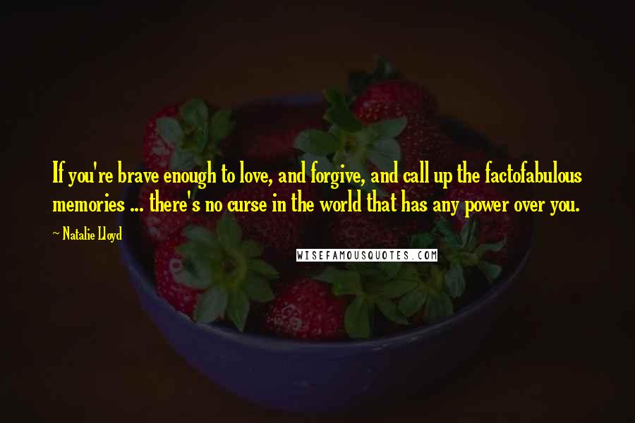 Natalie Lloyd Quotes: If you're brave enough to love, and forgive, and call up the factofabulous memories ... there's no curse in the world that has any power over you.