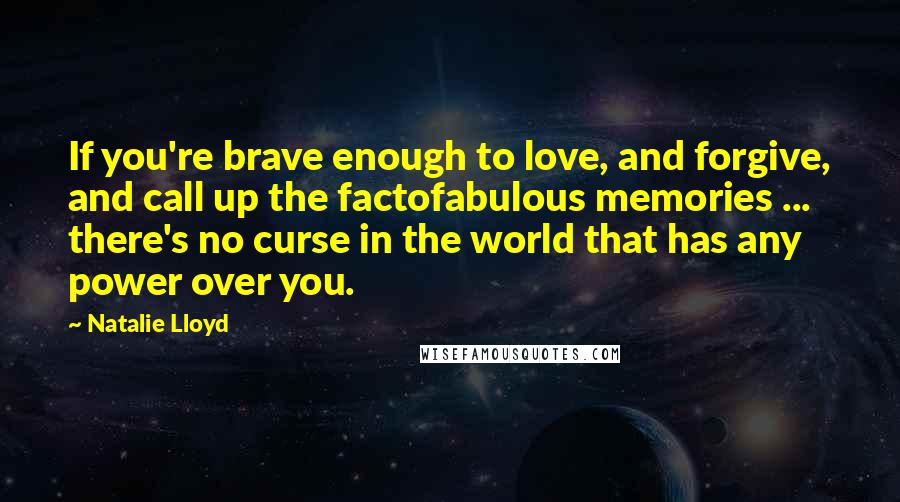 Natalie Lloyd Quotes: If you're brave enough to love, and forgive, and call up the factofabulous memories ... there's no curse in the world that has any power over you.