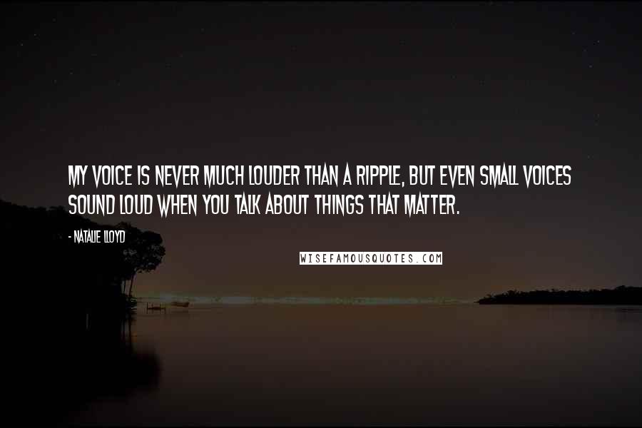 Natalie Lloyd Quotes: My voice is never much louder than a ripple, but even small voices sound loud when you talk about things that matter.